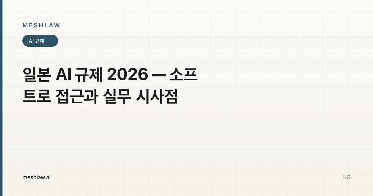 일본 AI 규제 2026 — 소프트로 접근과 실무 시사점