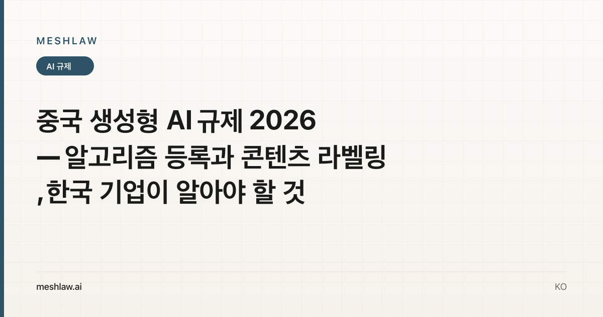 중국 생성형 AI 규제 2026 — 알고리즘 등록과 콘텐츠 라벨링, 한국 기업이 알아야 할 것