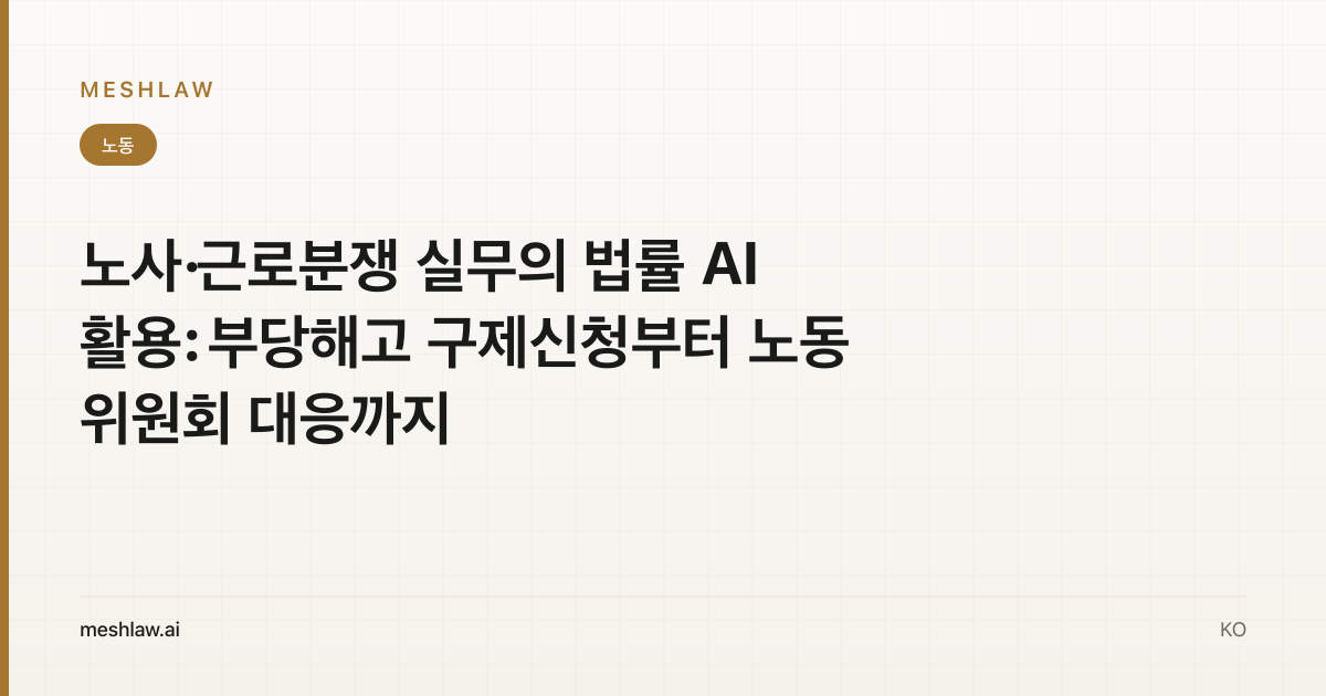 노사·근로분쟁 실무의 법률 AI 활용: 부당해고 구제신청부터 노동위원회 대응까지
